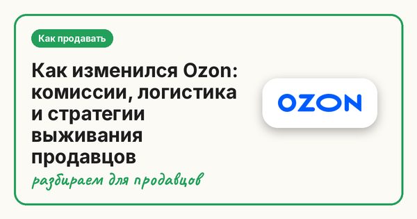 Как изменился Ozon: комиссии, логистика и стратегии выживания продавцов